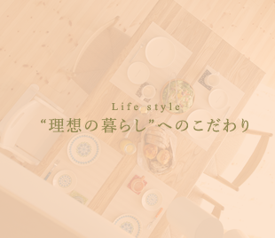 Life style “理想の暮らし”へのこだわり
