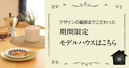 デザインの細部までこだわった期間限定モデルハウスはこちら