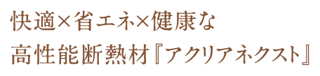 快適×省エネ×健康な高性能断熱材『アクリアネクスト』