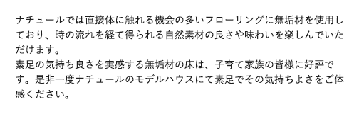 ナチュールでは直接体に触れる機会の多いフローリングに無垢材を使用しており、時の流れを経て得られる自然素材の良さや味わいを楽しんでいただけます。