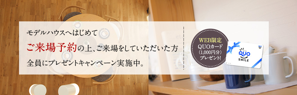 モデルハウス・ショールームへのご来場予約の上、ご来場をしていただいた方 　WEB限定QUOカードプレゼント！